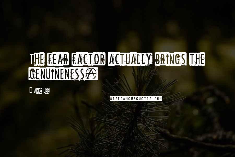 Ang Lee Quotes: The fear factor actually brings the genuineness.