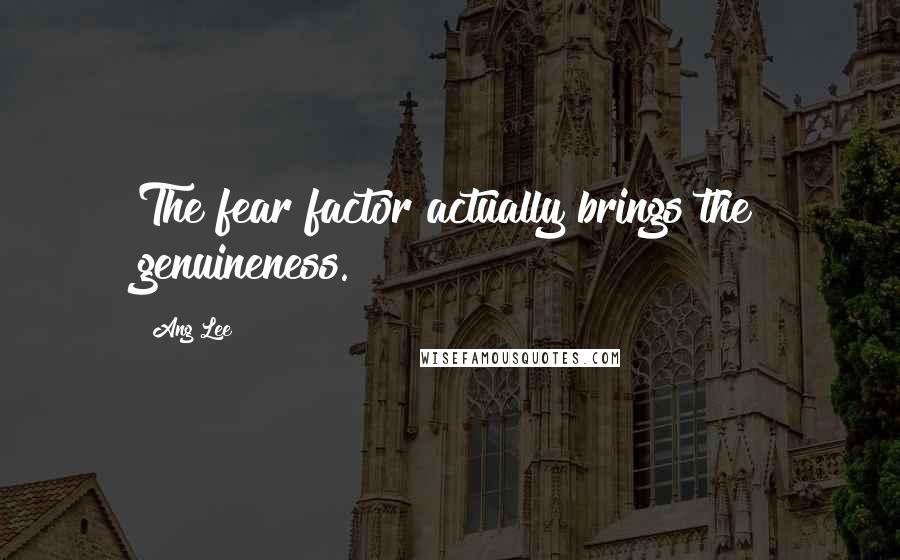 Ang Lee Quotes: The fear factor actually brings the genuineness.