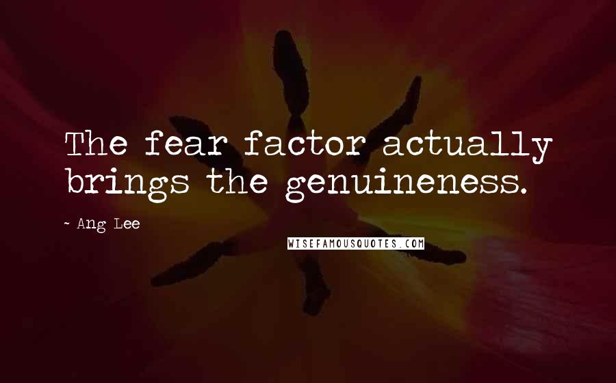 Ang Lee Quotes: The fear factor actually brings the genuineness.