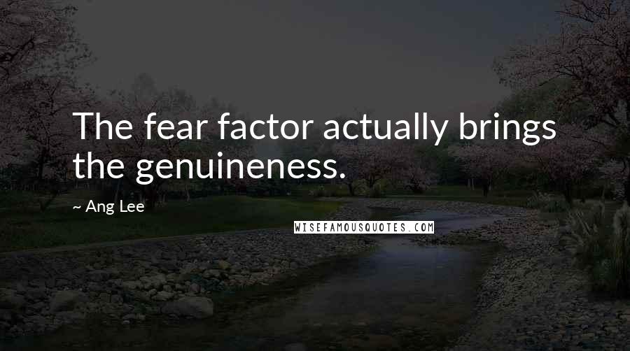 Ang Lee Quotes: The fear factor actually brings the genuineness.