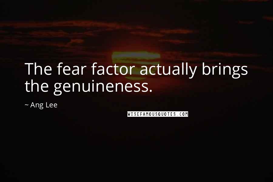 Ang Lee Quotes: The fear factor actually brings the genuineness.