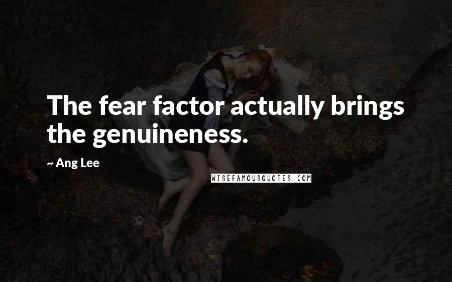 Ang Lee Quotes: The fear factor actually brings the genuineness.