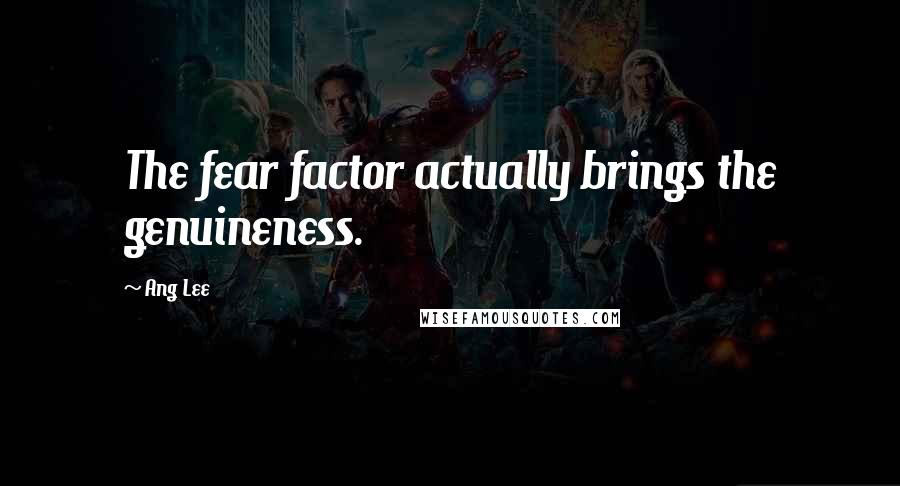 Ang Lee Quotes: The fear factor actually brings the genuineness.