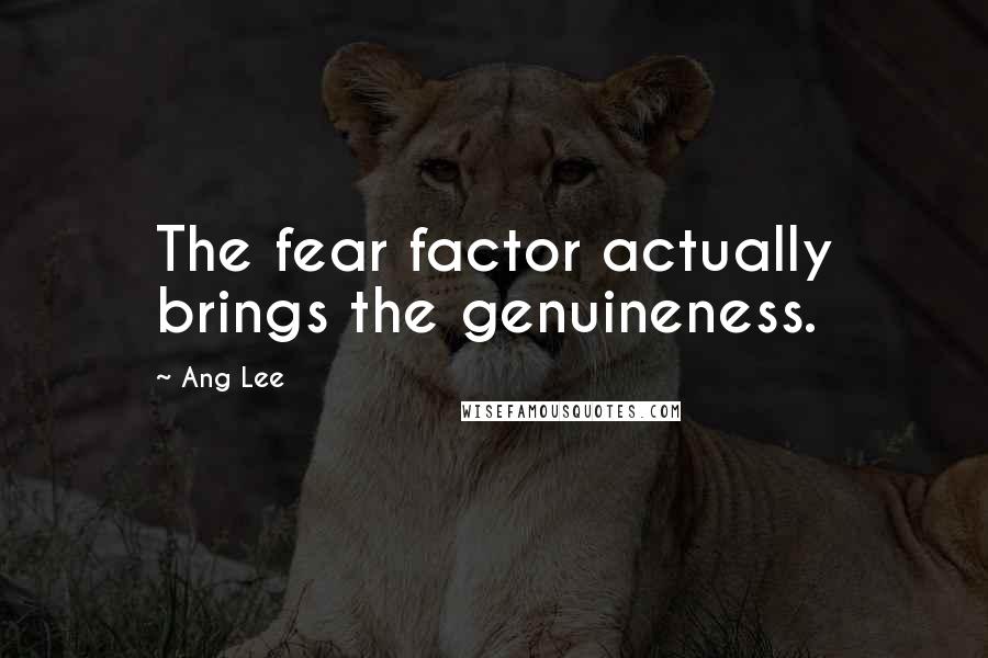 Ang Lee Quotes: The fear factor actually brings the genuineness.