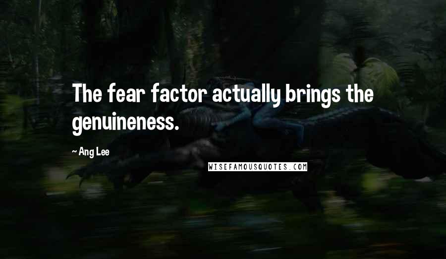 Ang Lee Quotes: The fear factor actually brings the genuineness.