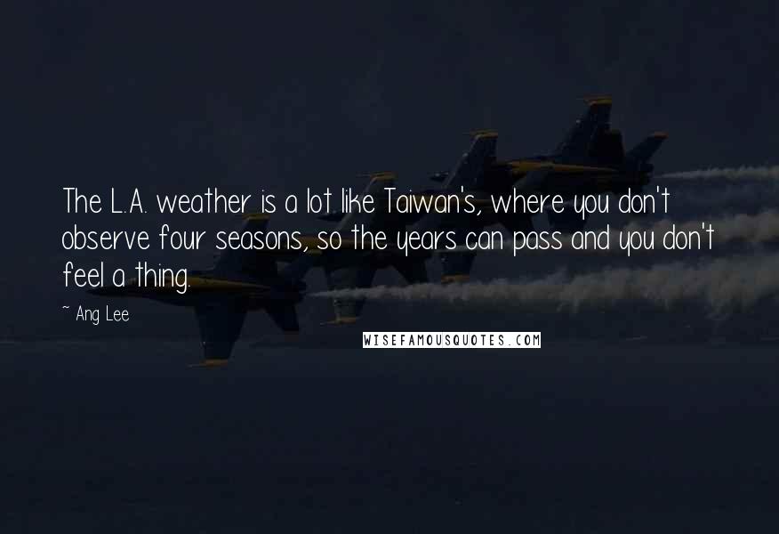 Ang Lee Quotes: The L.A. weather is a lot like Taiwan's, where you don't observe four seasons, so the years can pass and you don't feel a thing.