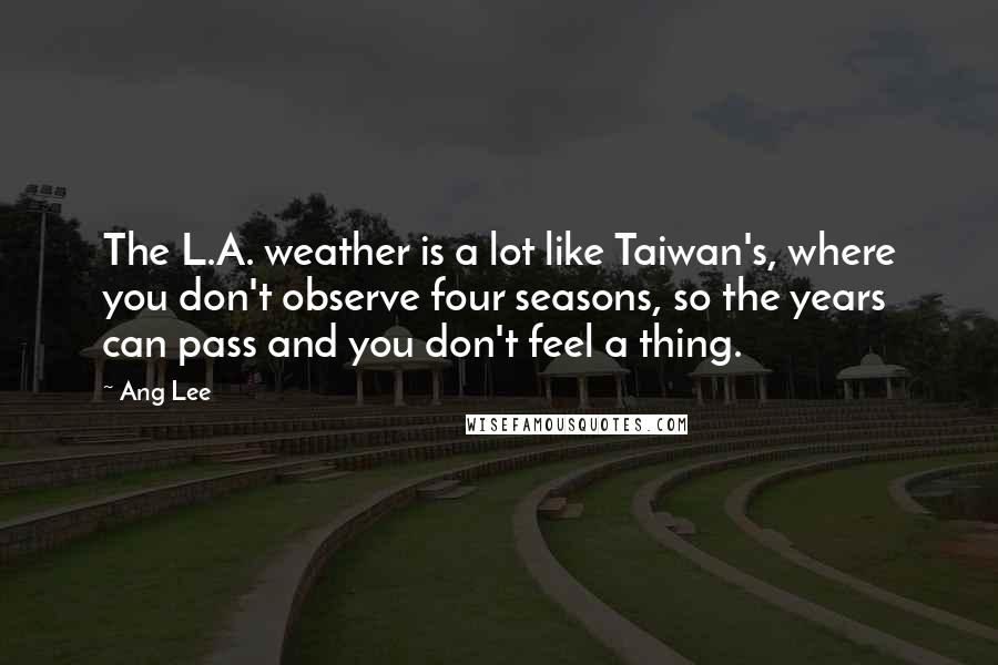 Ang Lee Quotes: The L.A. weather is a lot like Taiwan's, where you don't observe four seasons, so the years can pass and you don't feel a thing.