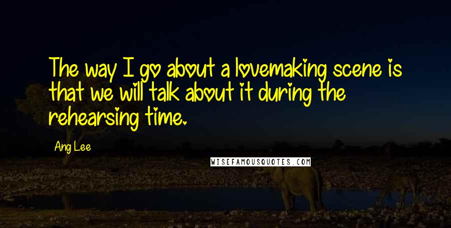 Ang Lee Quotes: The way I go about a lovemaking scene is that we will talk about it during the rehearsing time.