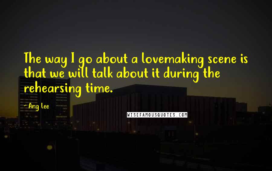 Ang Lee Quotes: The way I go about a lovemaking scene is that we will talk about it during the rehearsing time.