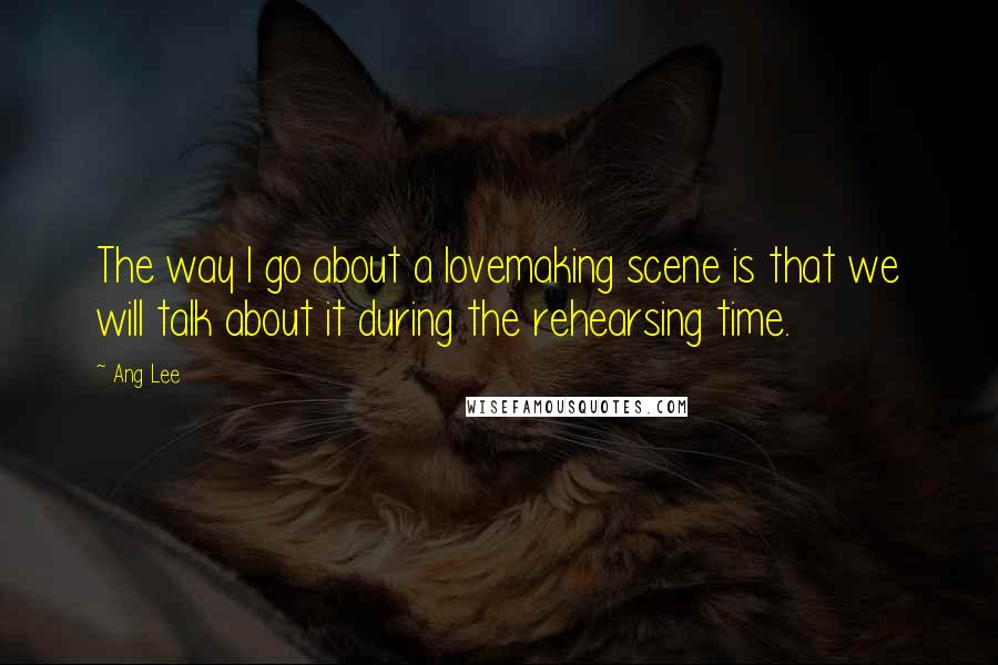 Ang Lee Quotes: The way I go about a lovemaking scene is that we will talk about it during the rehearsing time.