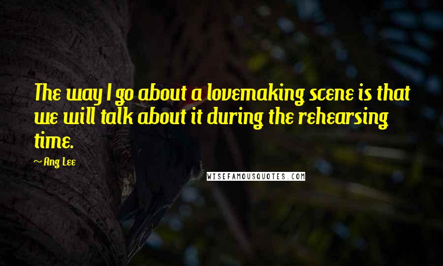 Ang Lee Quotes: The way I go about a lovemaking scene is that we will talk about it during the rehearsing time.