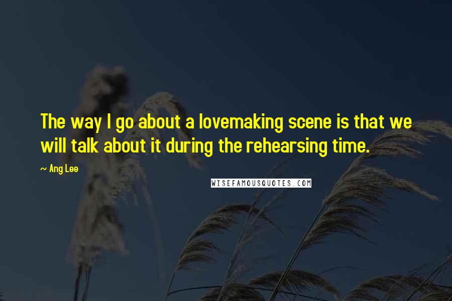 Ang Lee Quotes: The way I go about a lovemaking scene is that we will talk about it during the rehearsing time.