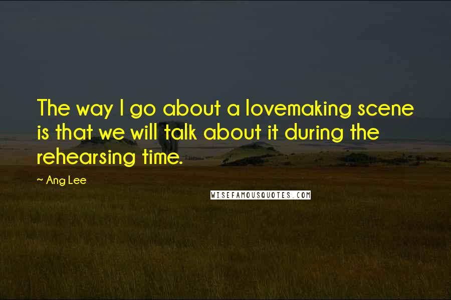 Ang Lee Quotes: The way I go about a lovemaking scene is that we will talk about it during the rehearsing time.