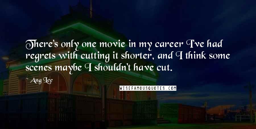 Ang Lee Quotes: There's only one movie in my career I've had regrets with cutting it shorter, and I think some scenes maybe I shouldn't have cut.