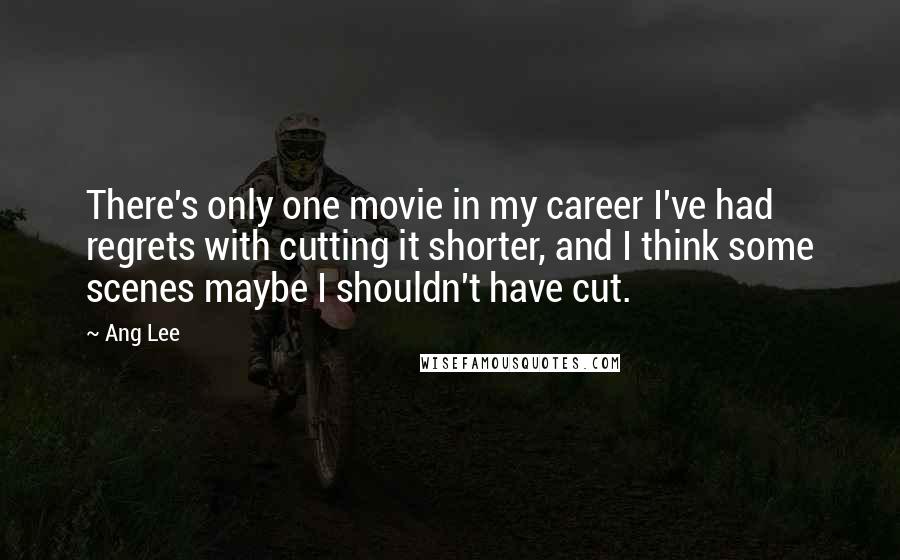 Ang Lee Quotes: There's only one movie in my career I've had regrets with cutting it shorter, and I think some scenes maybe I shouldn't have cut.