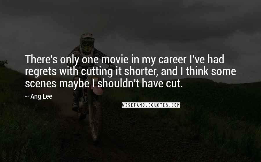 Ang Lee Quotes: There's only one movie in my career I've had regrets with cutting it shorter, and I think some scenes maybe I shouldn't have cut.