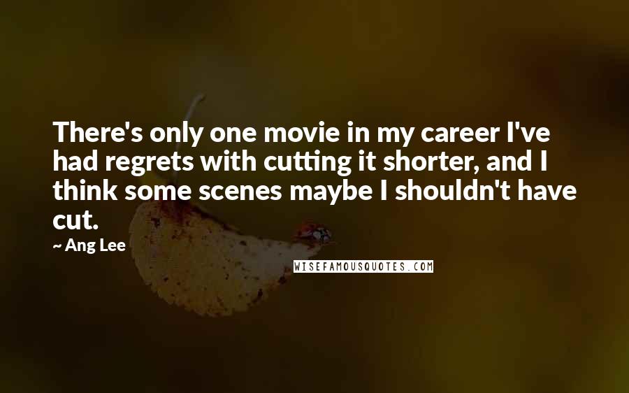 Ang Lee Quotes: There's only one movie in my career I've had regrets with cutting it shorter, and I think some scenes maybe I shouldn't have cut.