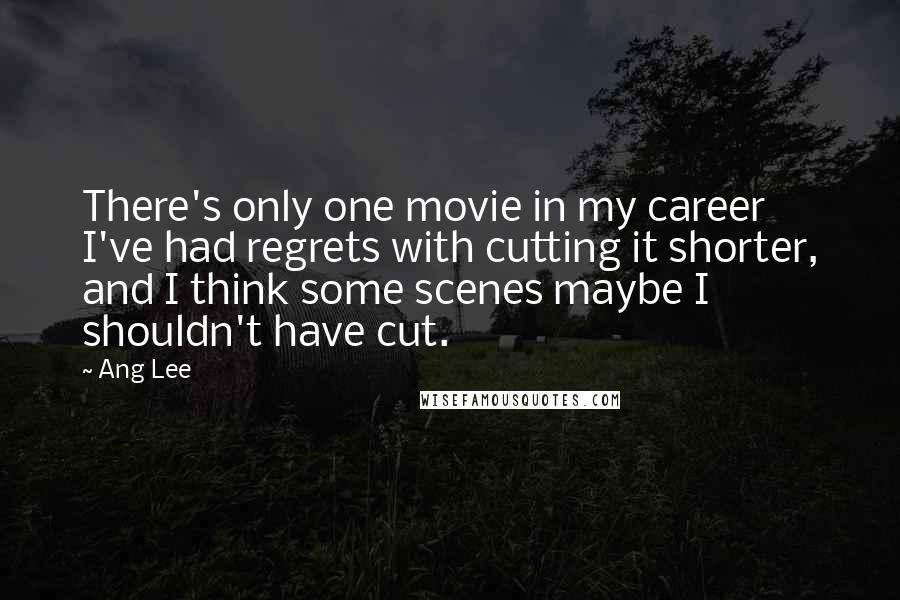 Ang Lee Quotes: There's only one movie in my career I've had regrets with cutting it shorter, and I think some scenes maybe I shouldn't have cut.