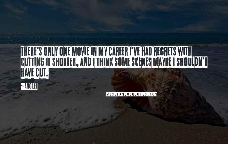 Ang Lee Quotes: There's only one movie in my career I've had regrets with cutting it shorter, and I think some scenes maybe I shouldn't have cut.