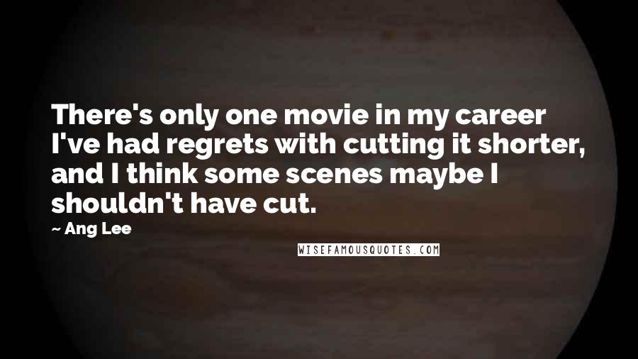 Ang Lee Quotes: There's only one movie in my career I've had regrets with cutting it shorter, and I think some scenes maybe I shouldn't have cut.