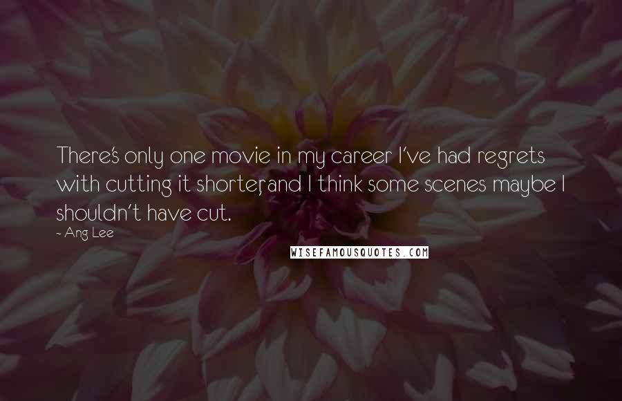 Ang Lee Quotes: There's only one movie in my career I've had regrets with cutting it shorter, and I think some scenes maybe I shouldn't have cut.