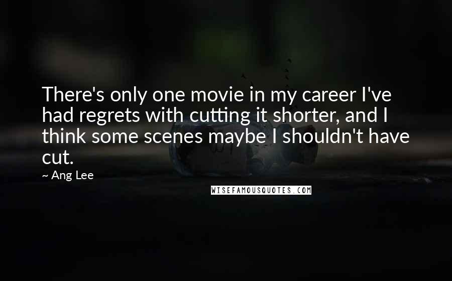 Ang Lee Quotes: There's only one movie in my career I've had regrets with cutting it shorter, and I think some scenes maybe I shouldn't have cut.