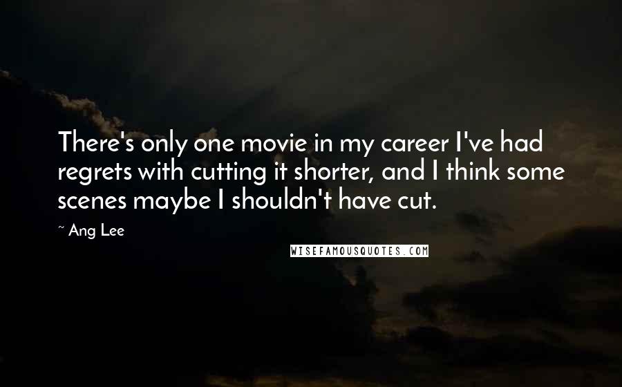 Ang Lee Quotes: There's only one movie in my career I've had regrets with cutting it shorter, and I think some scenes maybe I shouldn't have cut.