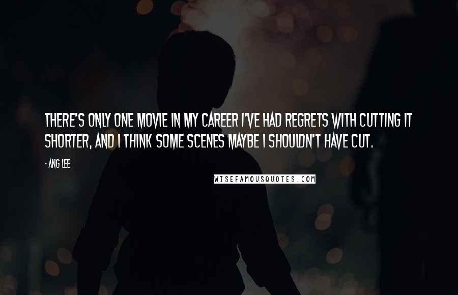 Ang Lee Quotes: There's only one movie in my career I've had regrets with cutting it shorter, and I think some scenes maybe I shouldn't have cut.