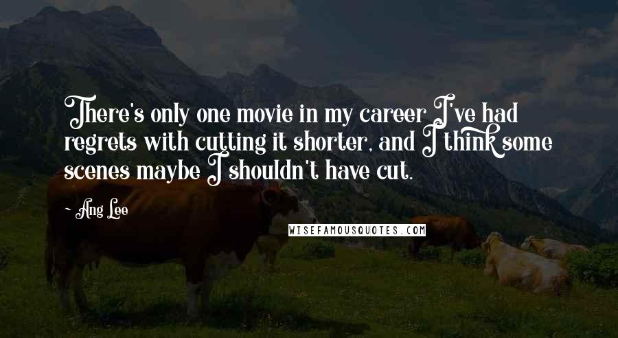 Ang Lee Quotes: There's only one movie in my career I've had regrets with cutting it shorter, and I think some scenes maybe I shouldn't have cut.