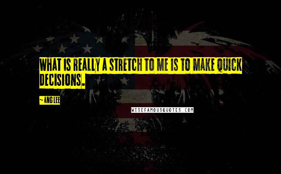 Ang Lee Quotes: What is really a stretch to me is to make quick decisions.