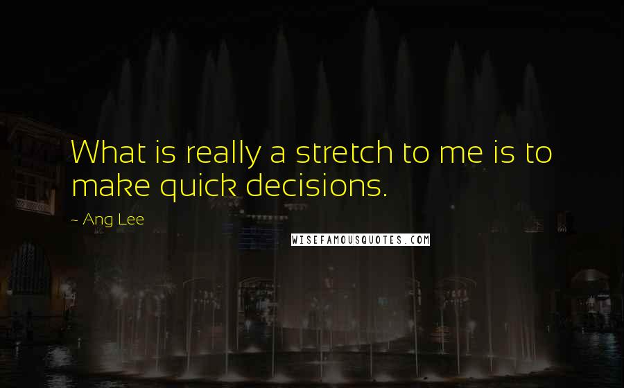 Ang Lee Quotes: What is really a stretch to me is to make quick decisions.