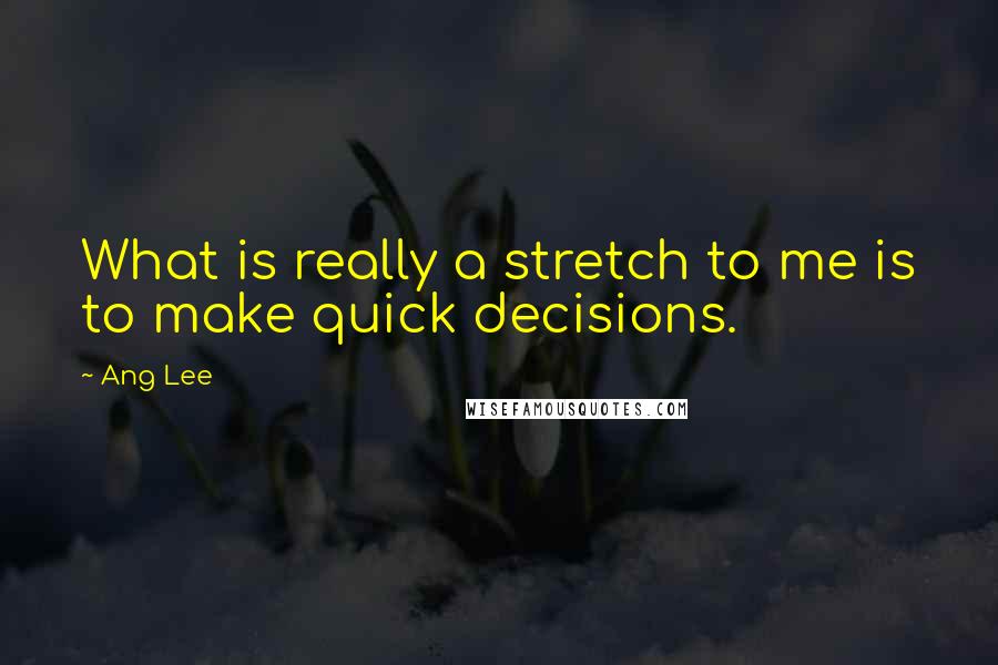 Ang Lee Quotes: What is really a stretch to me is to make quick decisions.