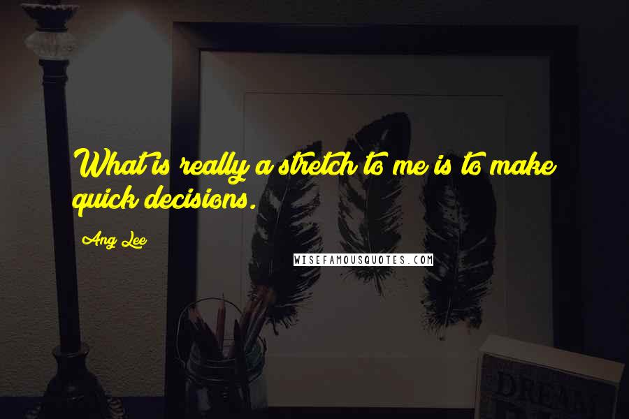 Ang Lee Quotes: What is really a stretch to me is to make quick decisions.