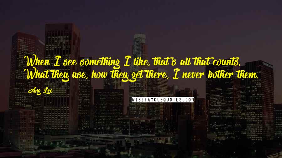 Ang Lee Quotes: When I see something I like, that's all that counts. What they use, how they get there, I never bother them.