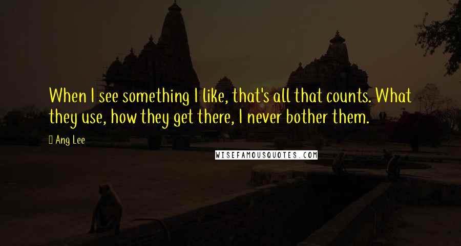 Ang Lee Quotes: When I see something I like, that's all that counts. What they use, how they get there, I never bother them.