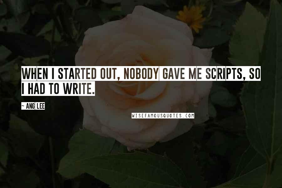Ang Lee Quotes: When I started out, nobody gave me scripts, so I had to write.