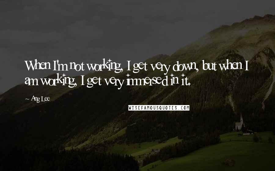 Ang Lee Quotes: When I'm not working, I get very down, but when I am working, I get very immersed in it.