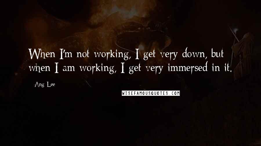 Ang Lee Quotes: When I'm not working, I get very down, but when I am working, I get very immersed in it.