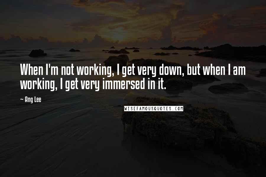 Ang Lee Quotes: When I'm not working, I get very down, but when I am working, I get very immersed in it.