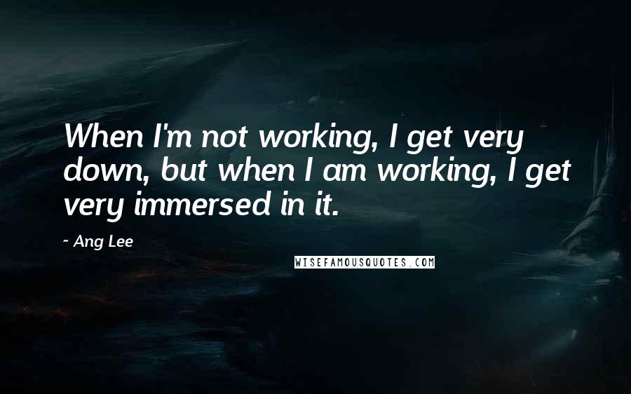 Ang Lee Quotes: When I'm not working, I get very down, but when I am working, I get very immersed in it.