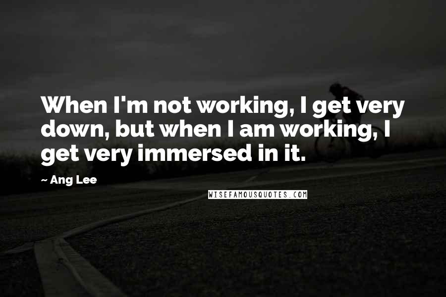 Ang Lee Quotes: When I'm not working, I get very down, but when I am working, I get very immersed in it.