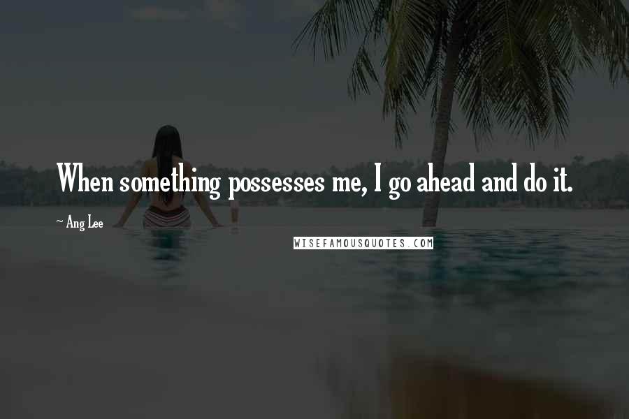 Ang Lee Quotes: When something possesses me, I go ahead and do it.