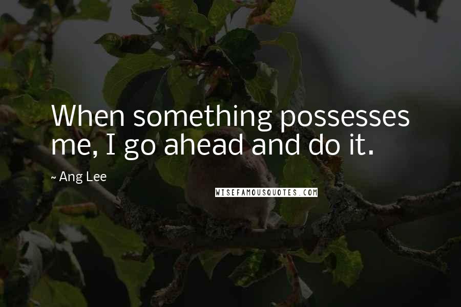 Ang Lee Quotes: When something possesses me, I go ahead and do it.