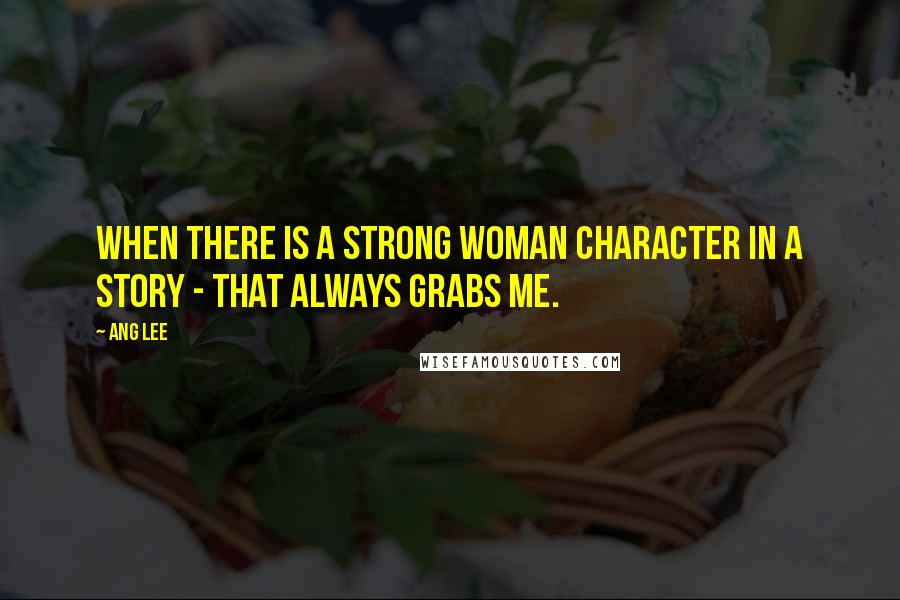 Ang Lee Quotes: When there is a strong woman character in a story - that always grabs me.