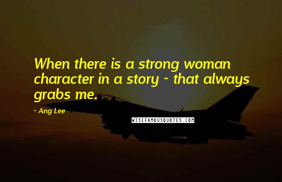 Ang Lee Quotes: When there is a strong woman character in a story - that always grabs me.