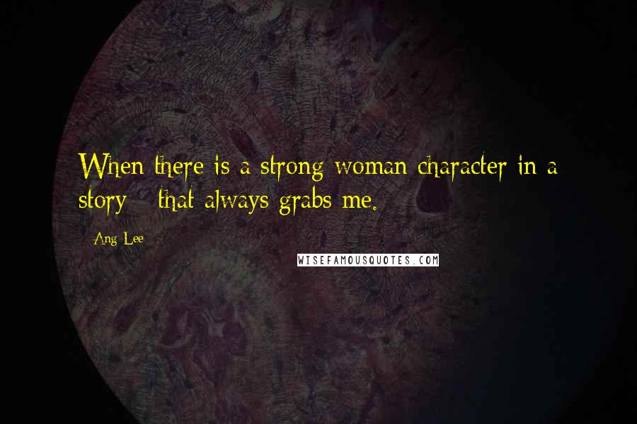 Ang Lee Quotes: When there is a strong woman character in a story - that always grabs me.