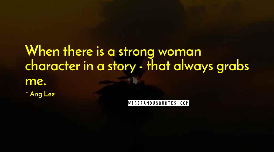 Ang Lee Quotes: When there is a strong woman character in a story - that always grabs me.