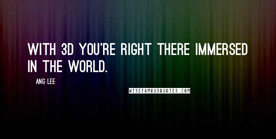 Ang Lee Quotes: With 3D you're right there immersed in the world.