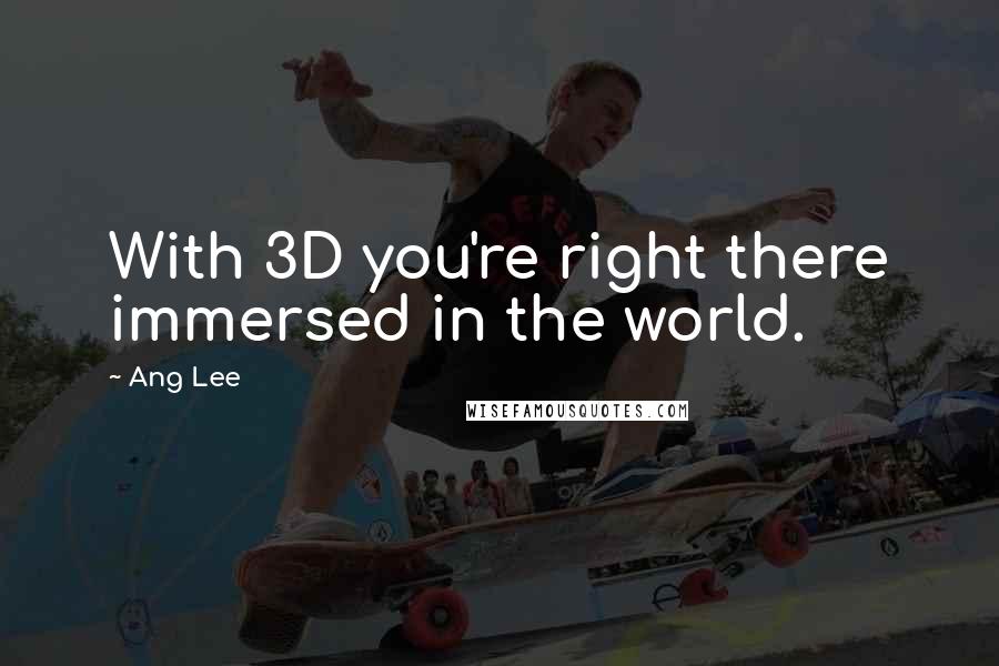 Ang Lee Quotes: With 3D you're right there immersed in the world.