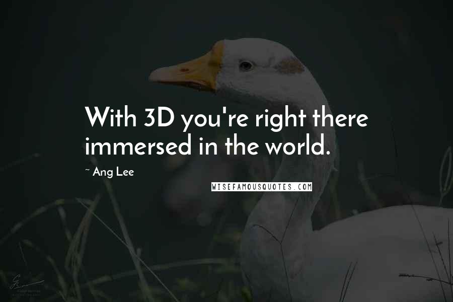 Ang Lee Quotes: With 3D you're right there immersed in the world.